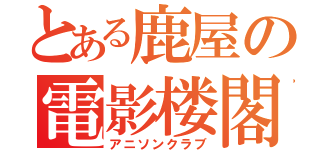 とある鹿屋の電影楼閣（アニソンクラブ）