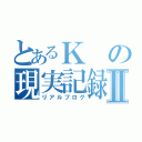 とあるＫの現実記録Ⅱ（リアルブログ）