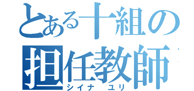 とある十組の担任教師（シイナ　ユリ）