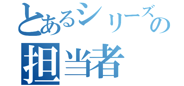 とあるシリーズの担当者（）