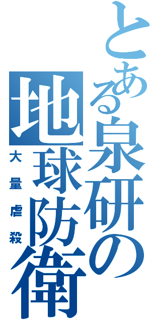 とある泉研の地球防衛（大量虐殺）