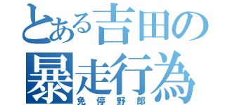 とある吉田の暴走行為（免停野郎）