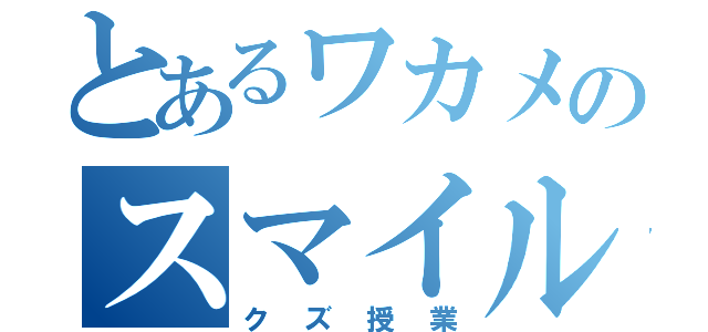 とあるワカメのスマイル（クズ授業）