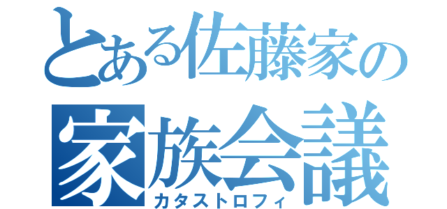 とある佐藤家の家族会議（カタストロフィ）