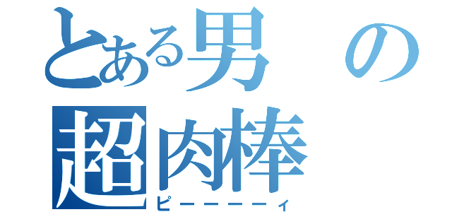 とある男の超肉棒（ピーーーーィ）