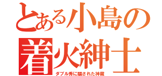 とある小島の着火紳士（ダブル秀に騙された神蔵）