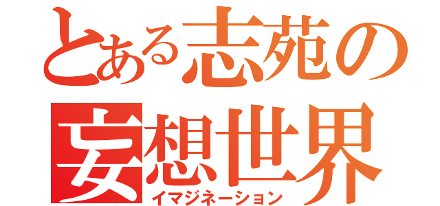 とある志苑の妄想世界（イマジネーション）