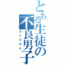 とある生徒の不良男子（カシスさん）