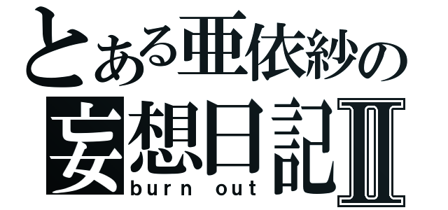 とある亜依紗の妄想日記Ⅱ（ｂｕｒｎ ｏｕｔ）