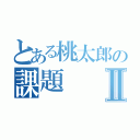 とある桃太郎の課題Ⅱ（）