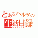 とあるハルヲの生活目録（インデックス）