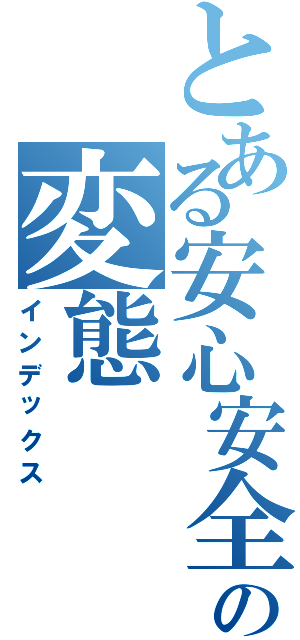 とある安心安全の変態（インデックス）