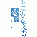 とある安心安全の変態（インデックス）