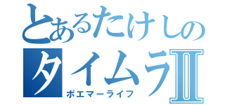 とあるたけしのタイムラインⅡ（ポエマーライフ）