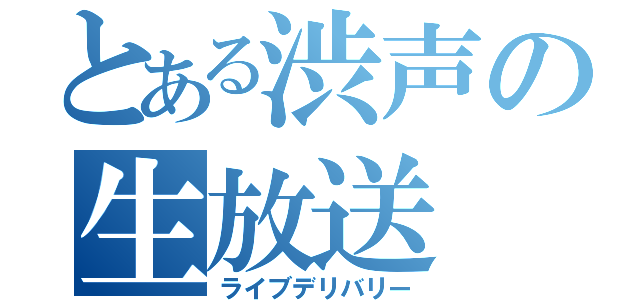 とある渋声の生放送（ライブデリバリー）