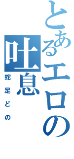 とあるエロの吐息（蛇足どの）