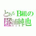 とあるＢ組の松浦純也（邪王神眼）