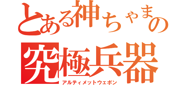 とある神ちゃまの究極兵器（アルティメットウェポン）