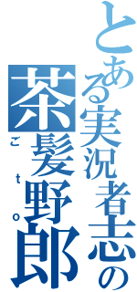 とある実況者志望の茶髪野郎（ごｔｏ）