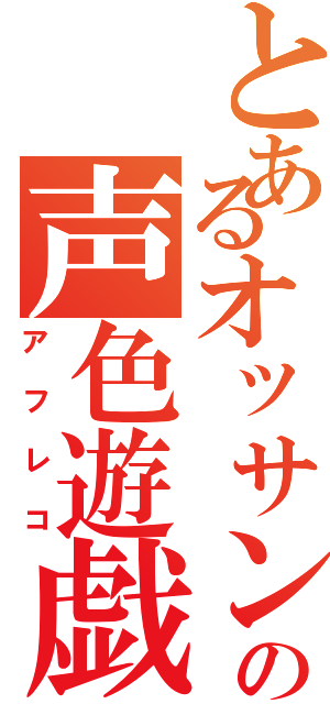 とあるオッサンの声色遊戯（アフレコ）