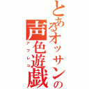 とあるオッサンの声色遊戯（アフレコ）