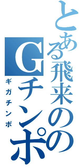 とある飛来ののＧチンポンジー（ギガチンポ）