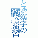 とある漢字の総合演習（メンドクサイ）