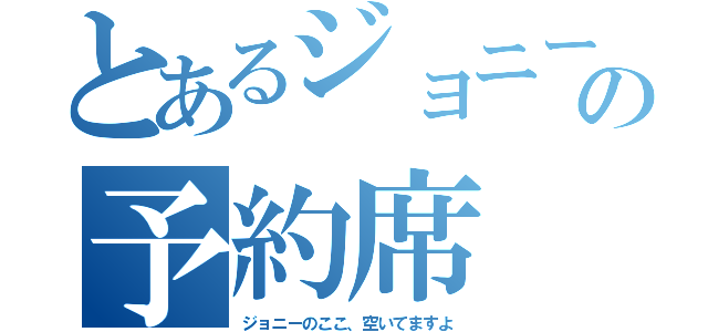 とあるジョニーの予約席（ジョニーのここ、空いてますよ）