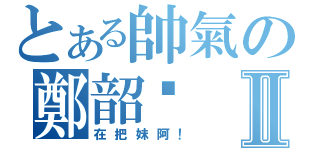 とある帥氣の鄭韶冺Ⅱ（在把妹阿！）