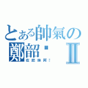 とある帥氣の鄭韶冺Ⅱ（在把妹阿！）