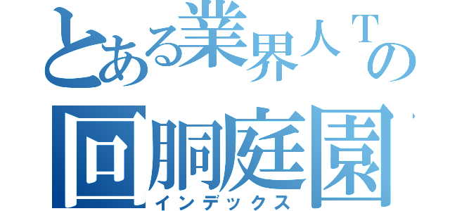 とある業界人Ｔの回胴庭園（インデックス）