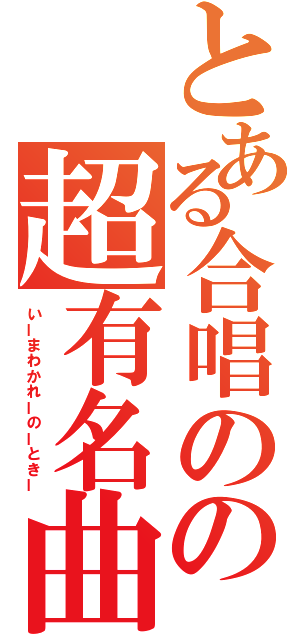 とある合唱のの超有名曲（いーまわかれーのーときー）