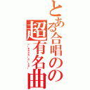 とある合唱のの超有名曲（いーまわかれーのーときー）