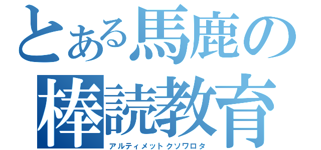 とある馬鹿の棒読教育（アルティメットクソワロタ）