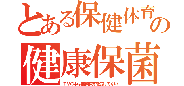 とある保健体育の健康保菌（ＴＶの中は義務教育を受けてない）