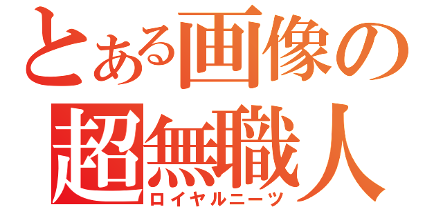 とある画像の超無職人達（ロイヤルニーツ）