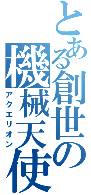 とある創世の機械天使（アクエリオン）