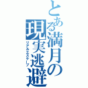 とある満月の現実逃避（リアルエスケープ）