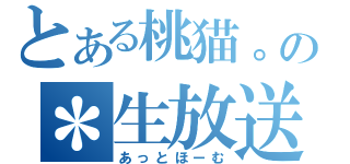 とある桃猫。の＊生放送（あっとほーむ）