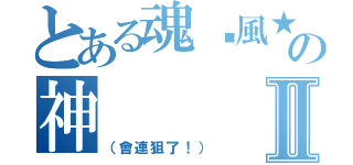 とある魂✣風★夜の神Ⅱ（（會連狙了！））