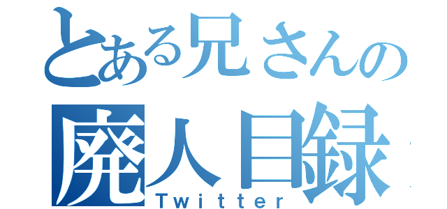 とある兄さんの廃人目録（Ｔｗｉｔｔｅｒ）