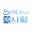 とある兄さんの廃人目録（Ｔｗｉｔｔｅｒ）