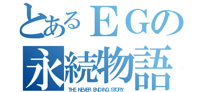 とあるＥＧの永続物語（ＴＨＥ ＮＥＶＥＲ ＥＮＤＩＮＧ ＳＴＯＲＹ ）