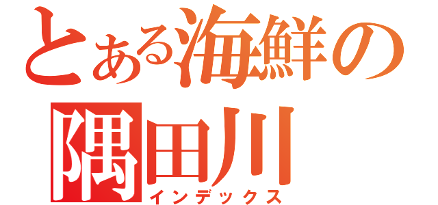 とある海鮮の隅田川（インデックス）