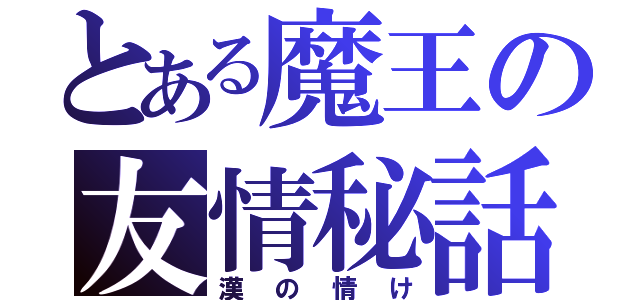 とある魔王の友情秘話（漢の情け）