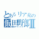 とあるリア充の飯田野郎Ⅱ（飯田デラックス）