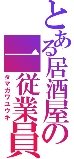 とある居酒屋の一従業員（タマガワユウキ）