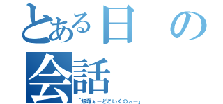 とある日の会話（「飯塚ぁーどこいくのぉー」）