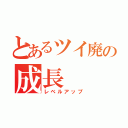 とあるツイ廃の成長（レベルアップ）