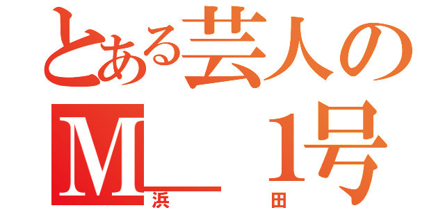 とある芸人のＭ＿１号（浜田）